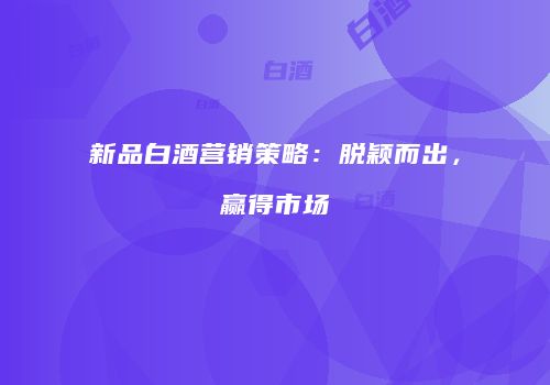 新品白酒营销策略：脱颖而出，赢得市场