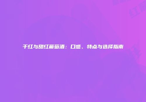 干红与甜红葡萄酒：口感、特点与选择指南