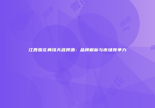 江西雪花勇闯天涯啤酒：品牌解析与市场竞争力