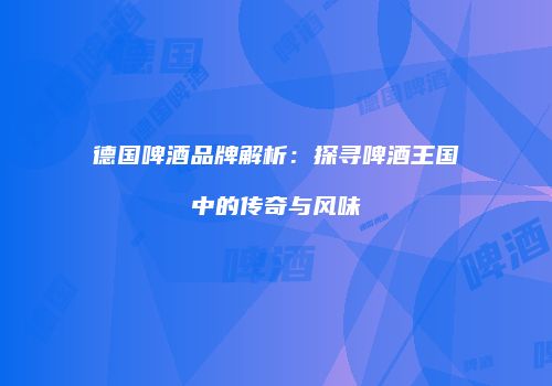 德国啤酒品牌解析：探寻啤酒王国中的传奇与风味