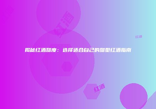 揭秘红酒甜度：选择适合自己的甜型红酒指南