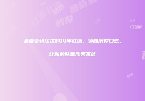品尝蒙特法尔科14年红酒，领略醇厚口感，让你的味蕾欲罢不能