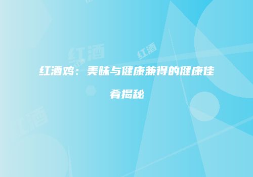 红酒鸡：美味与健康兼得的健康佳肴揭秘