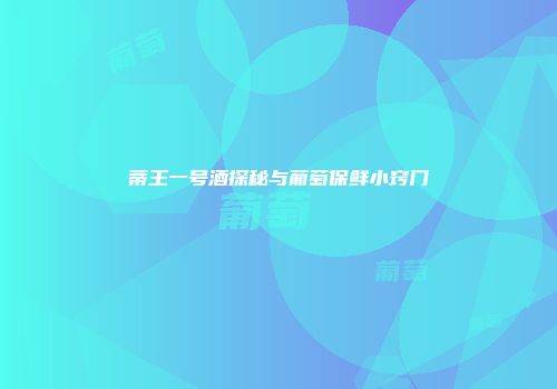 蒂王一号酒探秘与葡萄保鲜小窍门