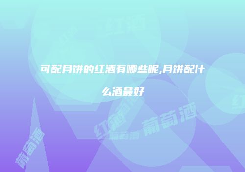 可配月饼的红酒有哪些呢,月饼配什么酒最好