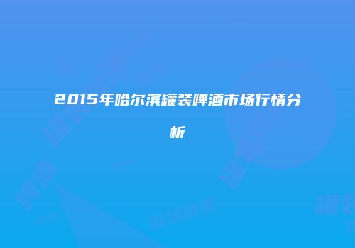 2015年哈尔滨罐装啤酒市场行情分析