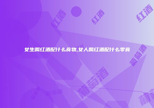 女生喝红酒配什么食物,女人喝红酒配什么零食