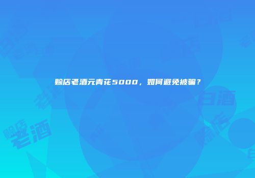 赊店老酒元青花5000，如何避免被骗？