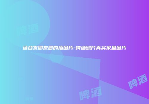 适合发朋友圈的酒图片-啤酒照片真实家里图片