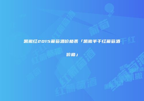 凯撒红2015葡萄酒价格表「凯撒半干红葡萄酒价格」