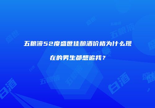 五粮液52度盛世佳酿酒价格为什么现在的男生都想追我？
