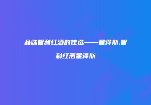 品味智利红酒的佳选——星得斯,智利红酒星得斯