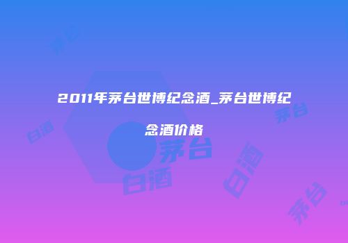 2011年茅台世博纪念酒_茅台世博纪念酒价格