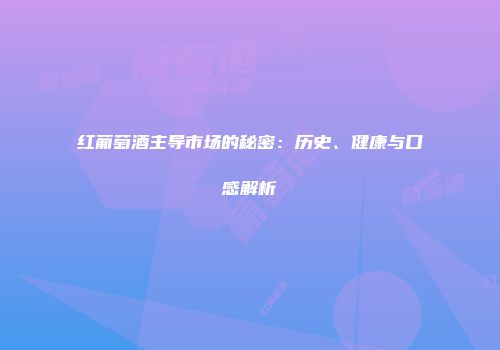 红葡萄酒主导市场的秘密：历史、健康与口感解析