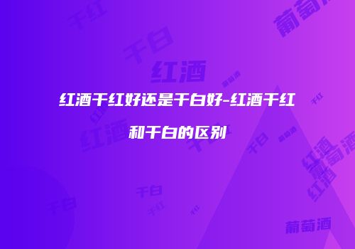 红酒干红好还是干白好-红酒干红和干白的区别