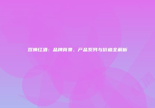 双狮红酒：品牌背景、产品系列与价格全解析