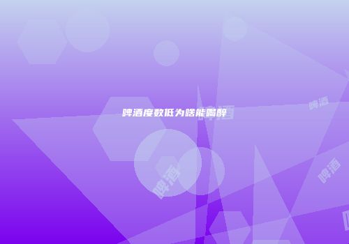 啤酒度数低为啥能喝醉