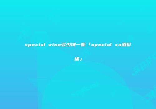 special wine多少钱一瓶「special xo酒价格」