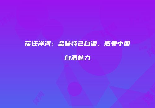 宿迁洋河：品味特色白酒，感受中国白酒魅力