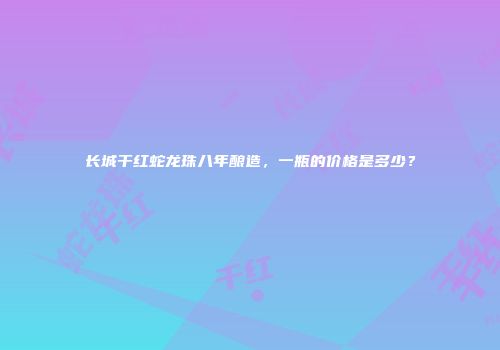 长城干红蛇龙珠八年酿造，一瓶的价格是多少？