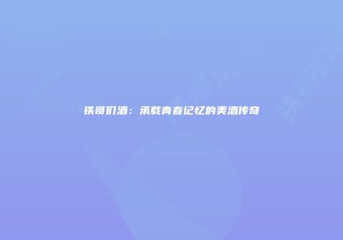 铁哥们酒：承载青春记忆的美酒传奇