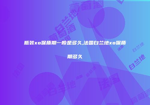 瓶装xo保质期一般是多久,法国白兰地xo保质期多久