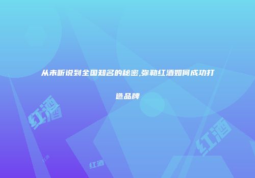 从未听说到全国知名的秘密,弥勒红酒如何成功打造品牌