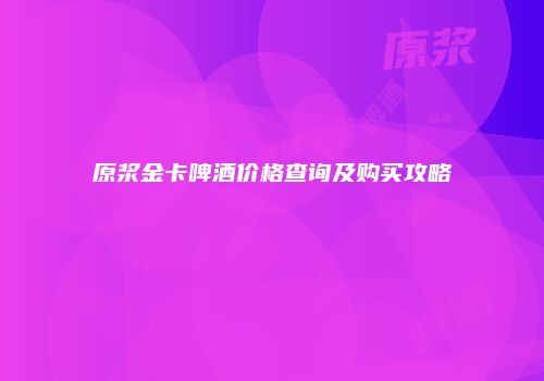 原浆金卡啤酒价格查询及购买攻略