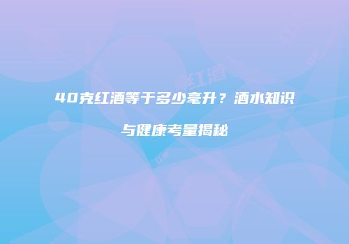 40克红酒等于多少毫升？酒水知识与健康考量揭秘