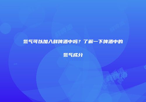 氮气可以加入鲜啤酒中吗？了解一下啤酒中的氮气成分