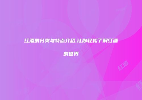 红酒的分类与特点介绍,让你轻松了解红酒的世界