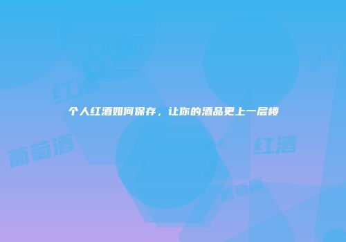 个人红酒如何保存，让你的酒品更上一层楼