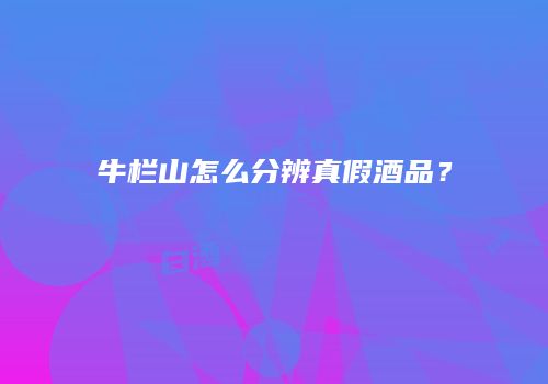 牛栏山怎么分辨真假酒品？