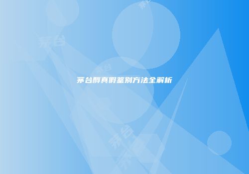 茅台醇真假鉴别方法全解析