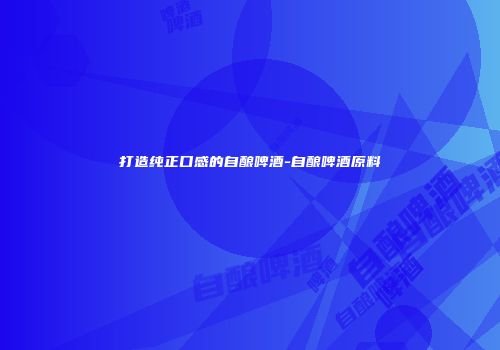 打造纯正口感的自酿啤酒-自酿啤酒原料