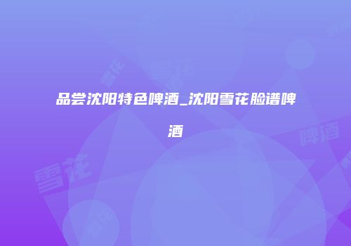 品尝沈阳特色啤酒_沈阳雪花脸谱啤酒