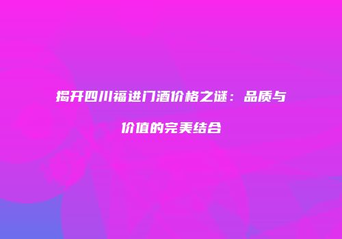 揭开四川福进门酒价格之谜：品质与价值的完美结合