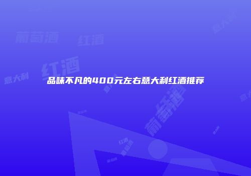 品味不凡的400元左右意大利红酒推荐