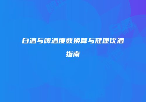 白酒与啤酒度数换算与健康饮酒指南