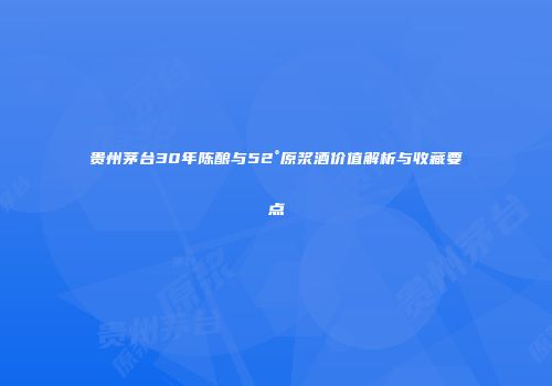 贵州茅台30年陈酿与52°原浆酒价值解析与收藏要点