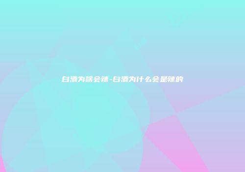 白酒为啥会辣-白酒为什么会是辣的