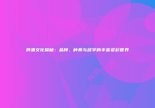 啤酒文化探秘：品牌、种类与名字的丰富多彩世界