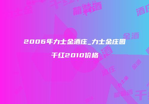 2006年力士金酒庄_力士金庄园干红2010价格