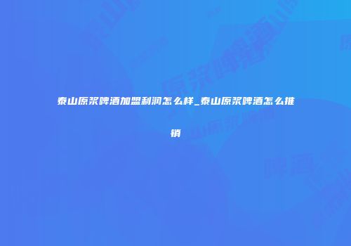 泰山原浆啤酒加盟利润怎么样_泰山原浆啤酒怎么推销