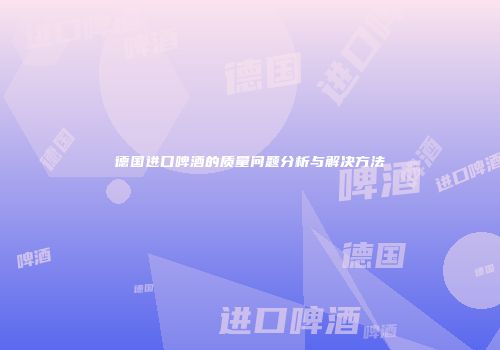 德国进口啤酒的质量问题分析与解决方法