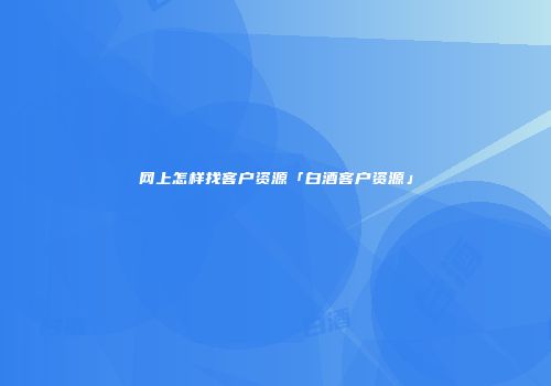 网上怎样找客户资源「白酒客户资源」