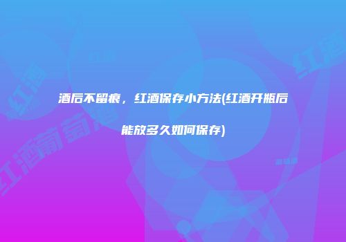酒后不留痕，红酒保存小方法(红酒开瓶后能放多久如何保存)
