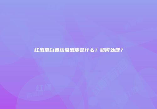 红酒里白色结晶酒质是什么？如何处理？