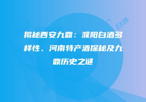 揭秘西安九鼎：濮阳白酒多样性、河南特产酒探秘及九鼎历史之谜