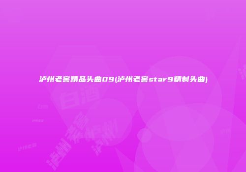 泸州老窖精品头曲09(泸州老窖star9精制头曲)